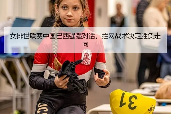 女排世联赛中国巴西强强对话，拦网战术决定胜负走向