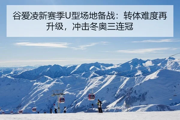 谷爱凌新赛季U型场地备战：转体难度再升级，冲击冬奥三连冠