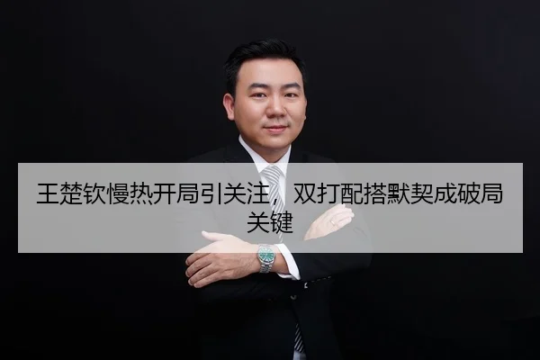 王楚钦慢热开局引关注，双打配搭默契成破局关键