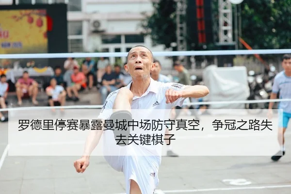 罗德里停赛暴露曼城中场防守真空，争冠之路失去关键棋子