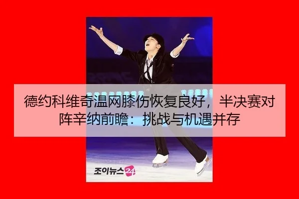 德约科维奇温网膝伤恢复良好，半决赛对阵辛纳前瞻：挑战与机遇并存