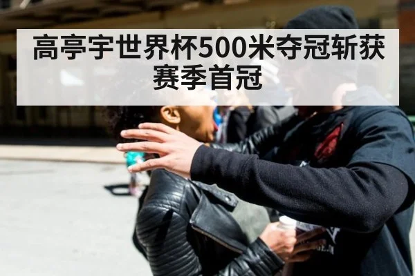 高亭宇世界杯500米夺冠斩获赛季首冠