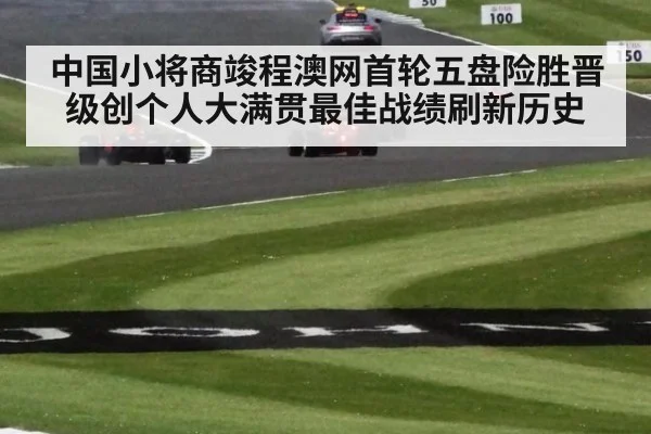 中国小将商竣程澳网首轮五盘险胜晋级创个人大满贯最佳战绩刷新历史