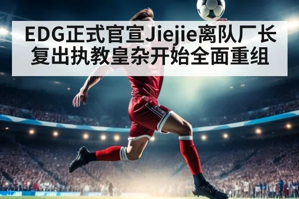 EDG正式官宣Jiejie离队厂长复出执教皇杂开始全面重组