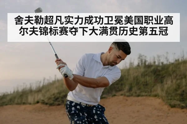 舍夫勒超凡实力成功卫冕美国职业高尔夫锦标赛夺下大满贯历史第五冠