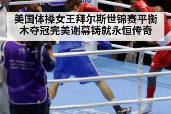 美国体操女王拜尔斯世锦赛平衡木夺冠完美谢幕铸就永恒传奇