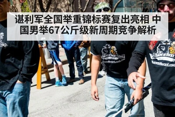 谌利军全国举重锦标赛复出亮相 中国男举67公斤级新周期竞争解析