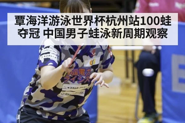 覃海洋游泳世界杯杭州站100蛙夺冠 中国男子蛙泳新周期观察