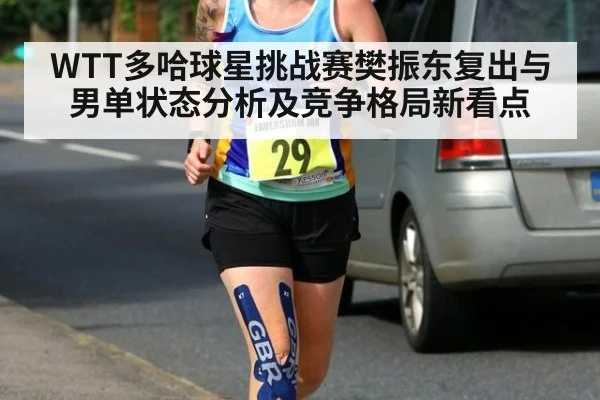WTT多哈球星挑战赛樊振东复出与男单状态分析及竞争格局新看点
